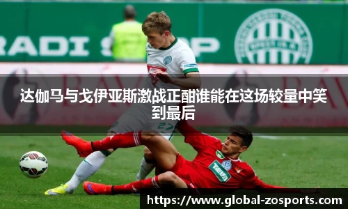 达伽马与戈伊亚斯激战正酣谁能在这场较量中笑到最后